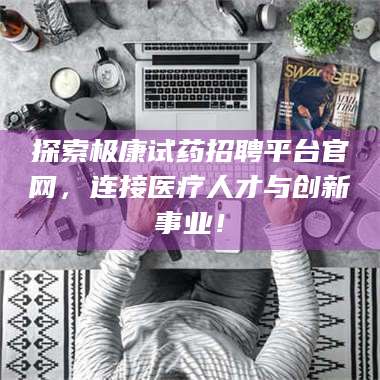 文山探索极康试药招聘平台官网，连接医疗人才与创新事业！ 第1张