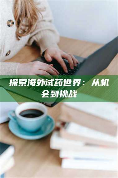 文山探索海外试药世界：从机会到挑战 第1张