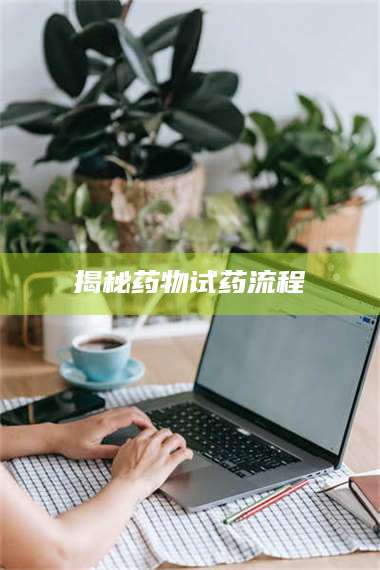 文山揭秘药物试药流程 第1张