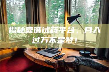 文山揭秘靠谱试药平台，月入过万不是梦！ 第1张
