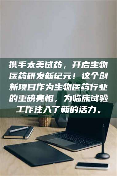 文山携手太美试药，开启生物医药研发新纪元！这个创新项目作为生物医药行业的重磅亮相，为临床试验工作注入了新的活力。 第1张