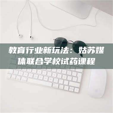 文山教育行业新玩法：姑苏媒体联合学校试药课程 第1张