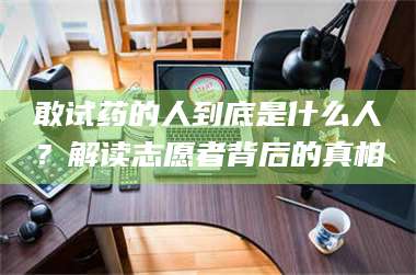 文山敢试药的人到底是什么人？解读志愿者背后的真相 第1张