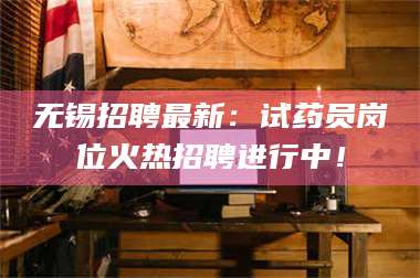 文山无锡招聘最新：试药员岗位火热招聘进行中！ 第1张