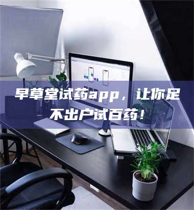 文山早草堂试药app，让你足不出户试百药！ 第1张