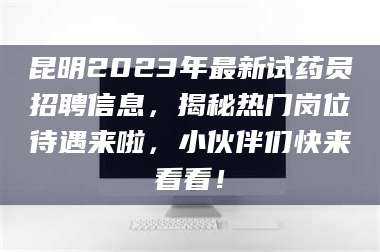 文山昆明2023年最新试药员招聘信息，揭秘热门岗位待遇来啦，小伙伴们快来看看！ 第1张