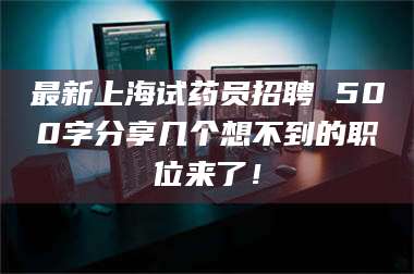 文山最新上海试药员招聘 500字分享几个想不到的职位来了！ 第1张