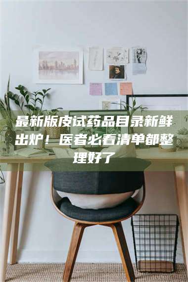 文山最新版皮试药品目录新鲜出炉！医者必看清单都整理好了 第1张