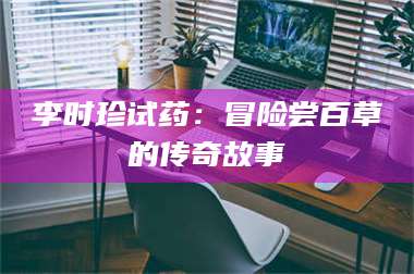 文山李时珍试药：冒险尝百草的传奇故事 第1张