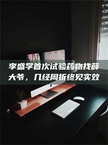 文山李盛学首次试验药物找薛大爷，几经周折终见实效 第1张