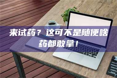 文山来试药？这可不是随便啥药都敢拿！ 第1张