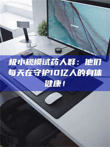 文山极小规模试药人群：他们每天在守护10亿人的身体健康！ 第1张